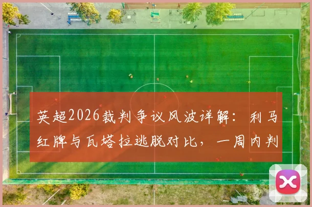 英超2026裁判争议风波详解：利马红牌与瓦塔拉逃脱对比，一周内判罚尺度为何不一