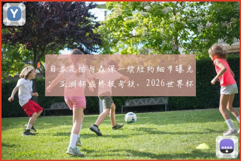 日本足协与森保一续短约细节曝光：亚洲杯成终极考核，2026世界杯席位悬一线