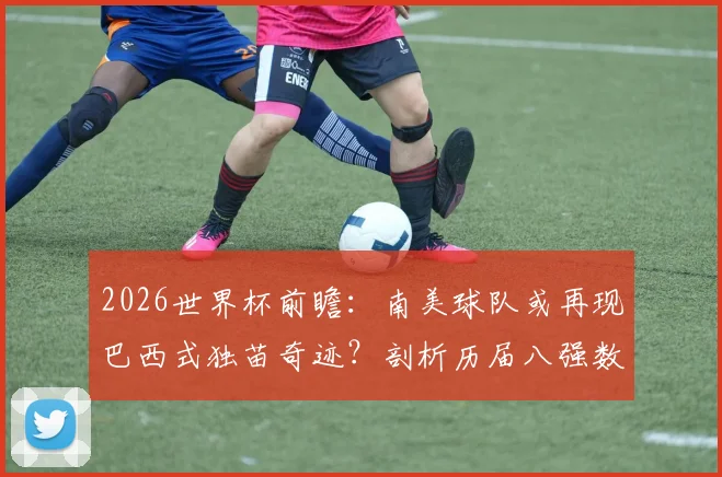 2026世界杯前瞻：南美球队或再现巴西式独苗奇迹？剖析历届八强数据与夺冠规律