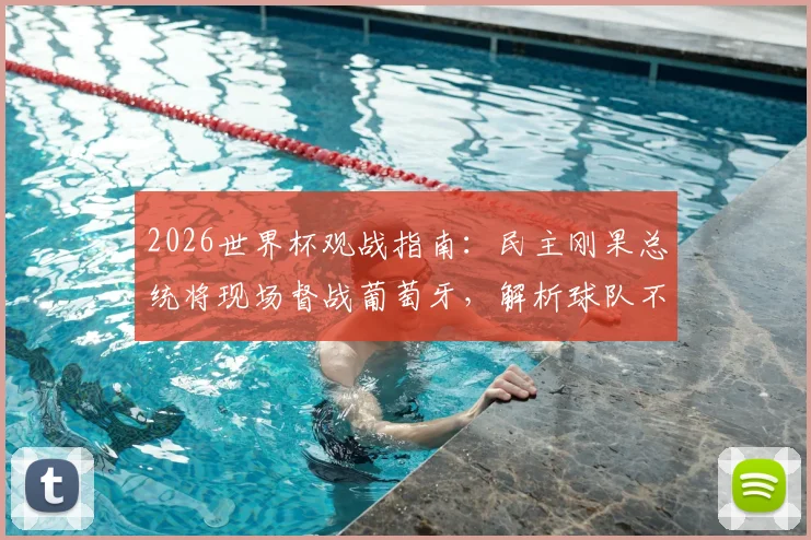 2026世界杯观战指南:民主刚果总统将现场督战葡萄牙,解析球队不畏强敌的底气与阵容看点