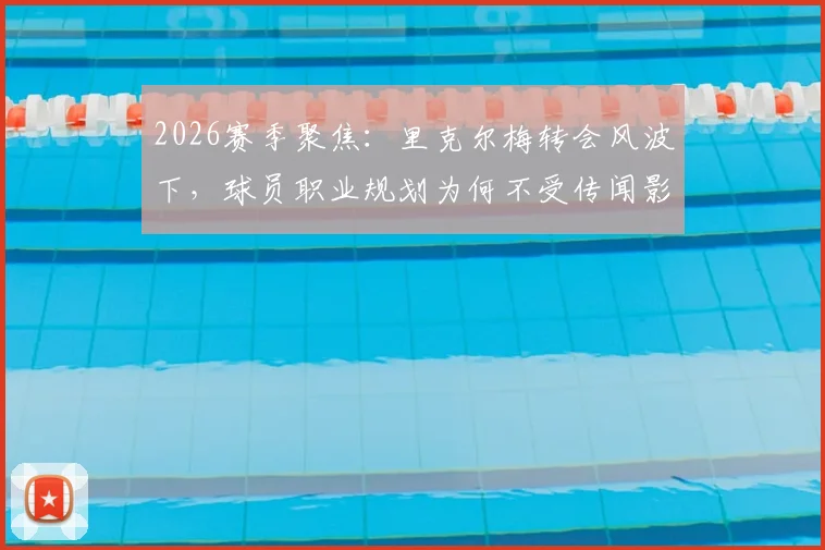 2026赛季聚焦：里克尔梅转会风波下，球员职业规划为何不受传闻影响？团队保持冷静的内情