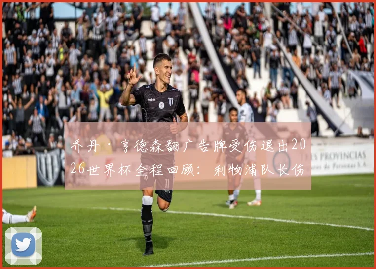 乔丹·亨德森翻广告牌受伤退出2026世界杯全程回顾：利物浦队长伤情细节与“值得铭记夜晚”心声全解析