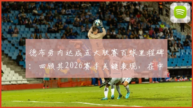 德布劳内达成五大联赛百球里程碑：回顾其2026赛季关键表现，在中场历史射手榜上仅次于罗伊斯的成就解析