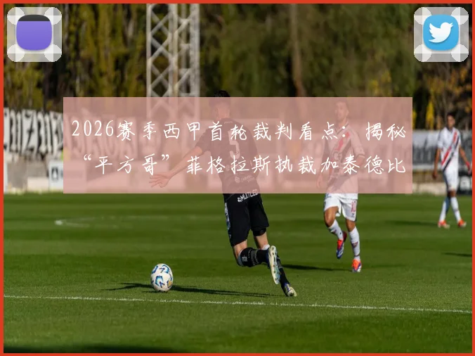 2026赛季西甲首轮裁判看点：揭秘“平方哥”菲格拉斯执裁加泰德比的幕后安排与执法风格解析