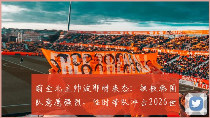 前全北主帅波耶特表态：执教韩国队意愿强烈，临时带队冲击2026世界杯也可接受