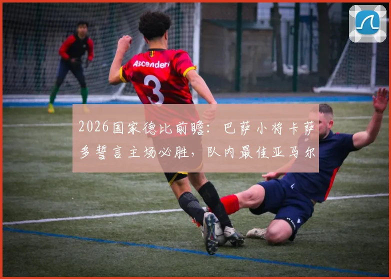 2026国家德比前瞻:巴萨小将卡萨多誓言主场必胜,队内最佳亚马尔实力解析