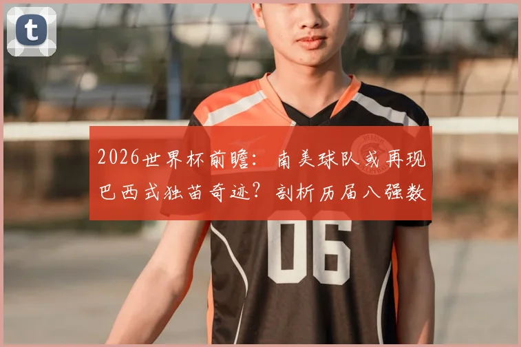2026世界杯前瞻：南美球队或再现巴西式独苗奇迹？剖析历届八强数据与夺冠规律