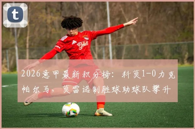 2026意甲最新积分榜：科莫1-0力克帕尔马，莫雷诺制胜球助球队攀升至第五位