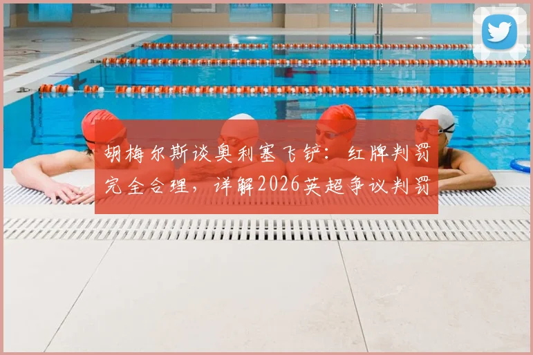 胡梅尔斯谈奥利塞飞铲：红牌判罚完全合理，详解2026英超争议判罚尺度与标准