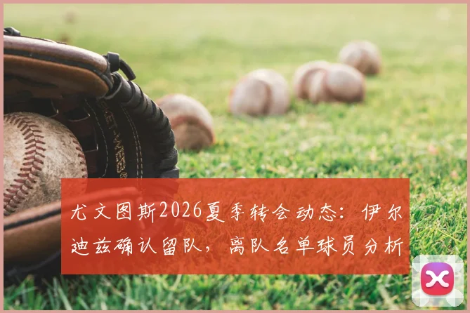 尤文图斯2026夏季转会动态：伊尔迪兹确认留队，离队名单球员分析及未来阵容展望