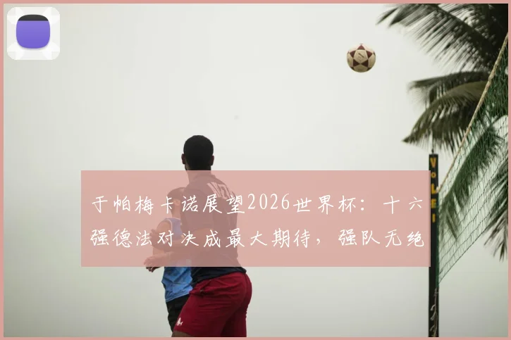 于帕梅卡诺展望2026世界杯：十六强德法对决成最大期待，强队无绝对之说引热议