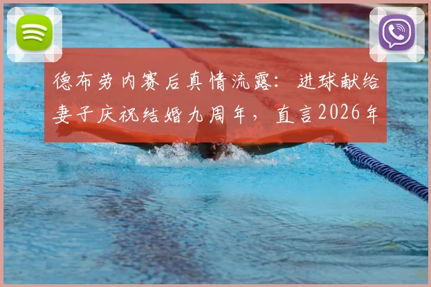 德布劳内赛后真情流露：进球献给妻子庆祝结婚九周年，直言2026年一切才刚开始