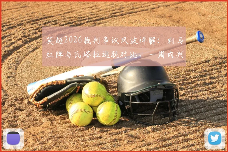 英超2026裁判争议风波详解:利马红牌与瓦塔拉逃脱对比,一周内判罚尺度为何不一