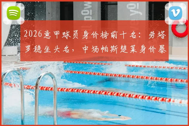 2026意甲球员身价榜前十名：劳塔罗稳坐头名，中场帕斯楚莱身价暴涨至8000万详解