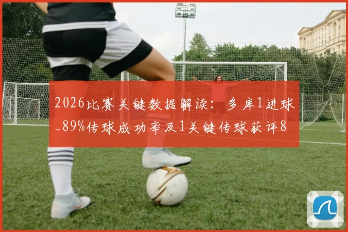 2026比赛关键数据解读：多库1进球_89%传球成功率及1关键传球获评8.2分