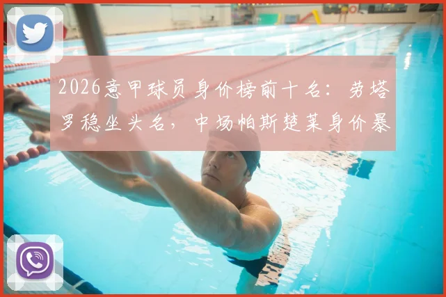 2026意甲球员身价榜前十名：劳塔罗稳坐头名，中场帕斯楚莱身价暴涨至8000万详解