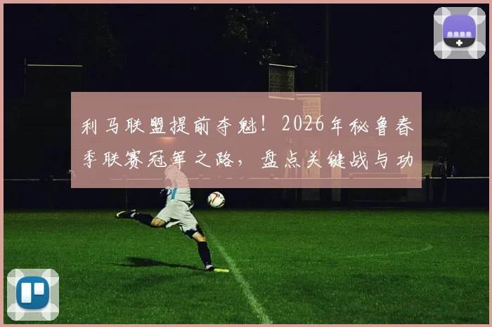 利马联盟提前夺魁！2026年秘鲁春季联赛冠军之路，盘点关键战与功臣球员