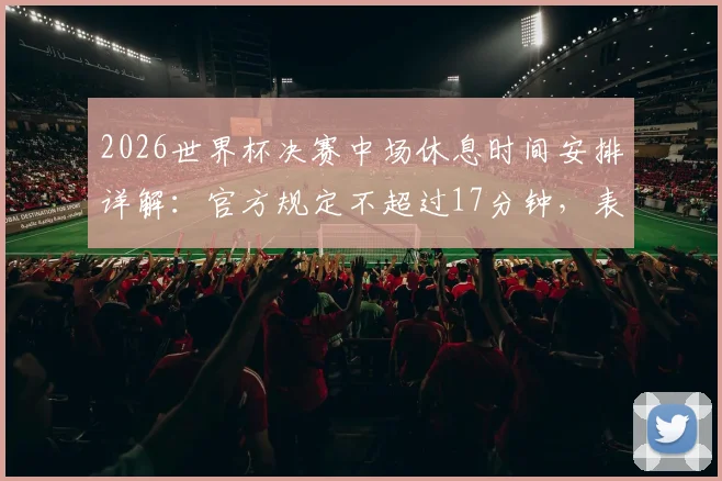 2026世界杯决赛中场休息时间安排详解：官方规定不超过17分钟，表演环节占11分钟