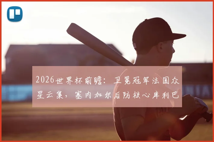 2026世界杯前瞻:卫冕冠军法国众星云集,塞内加尔后防核心库利巴利伤情成疑,历史交锋数据揭秘