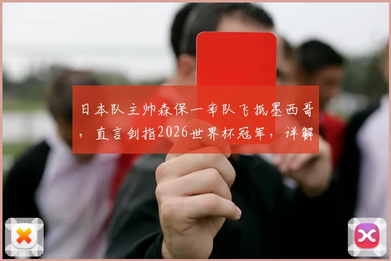 日本队主帅森保一率队飞抵墨西哥,直言剑指2026世界杯冠军,详解选此地备战的三大原因