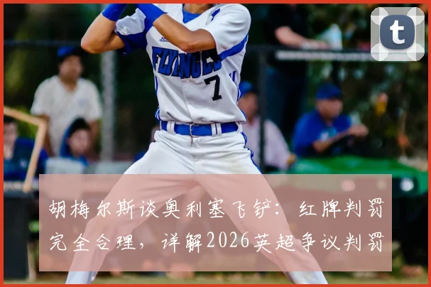 胡梅尔斯谈奥利塞飞铲：红牌判罚完全合理，详解2026英超争议判罚尺度与标准