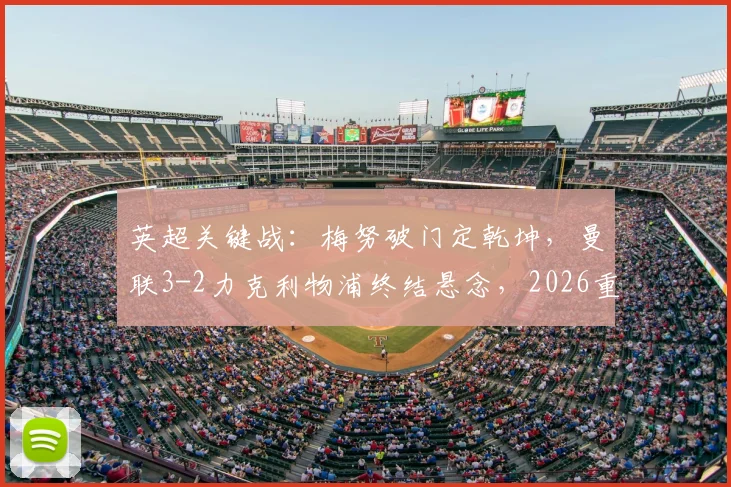 英超关键战：梅努破门定乾坤，曼联3-2力克利物浦终结悬念，2026重返欧冠前景详解