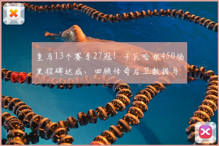 皇马13个赛季27冠！卡瓦哈尔450场里程碑达成，回顾传奇后卫数据与荣誉
