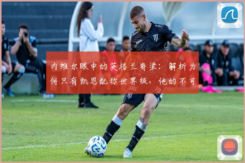 内维尔眼中的英格兰脊梁：解析为何只有凯恩配称世界级，他的不可击垮特质如何定义2026阵容
