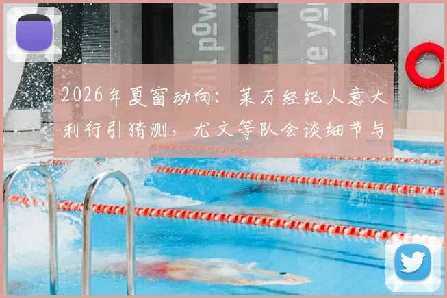 2026年夏窗动向：莱万经纪人意大利行引猜测，尤文等队会谈细节与潜在下家分析