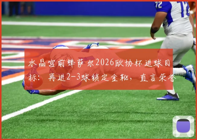 水晶宫前锋萨尔2026欧协杯进球目标：再进2-3球锁定金靴，直言荣誉属于全队