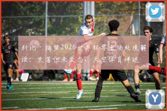 科比·梅努2026世界杯零出场处境解读：失落但未失态，天空体育详述其独来独往背后