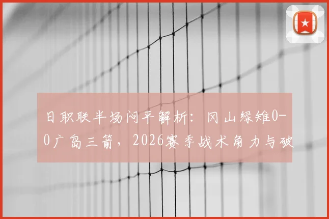 日职联半场闷平解析：冈山绿雉0-0广岛三箭，2026赛季战术角力与破门乏术成因探讨