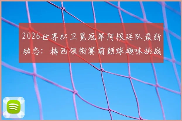 2026世界杯卫冕冠军阿根廷队最新动态:梅西领衔赛前颠球趣味挑战训练全记录,附训练方法与技巧解析