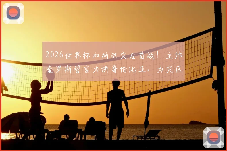 2026世界杯加纳洪灾后首战！主帅奎罗斯誓言力拼哥伦比亚，为灾区人民带来希望与力量
