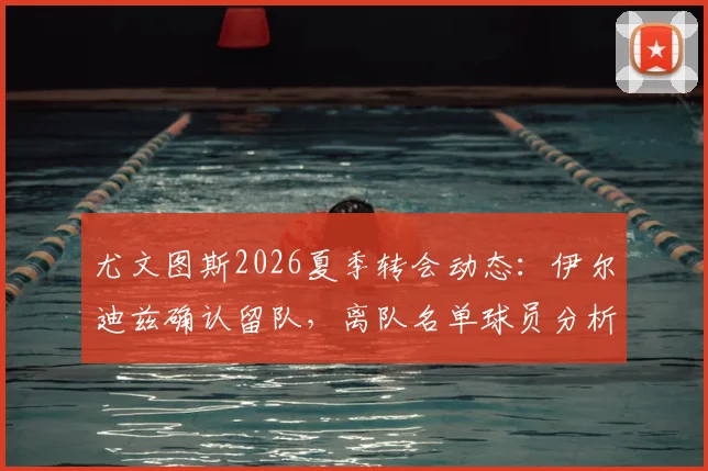 尤文图斯2026夏季转会动态：伊尔迪兹确认留队，离队名单球员分析及未来阵容展望