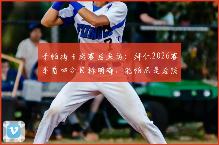 于帕梅卡诺赛后采访：拜仁2026赛季首回合目标明确，孔帕尼是后防领袖的榜样力量