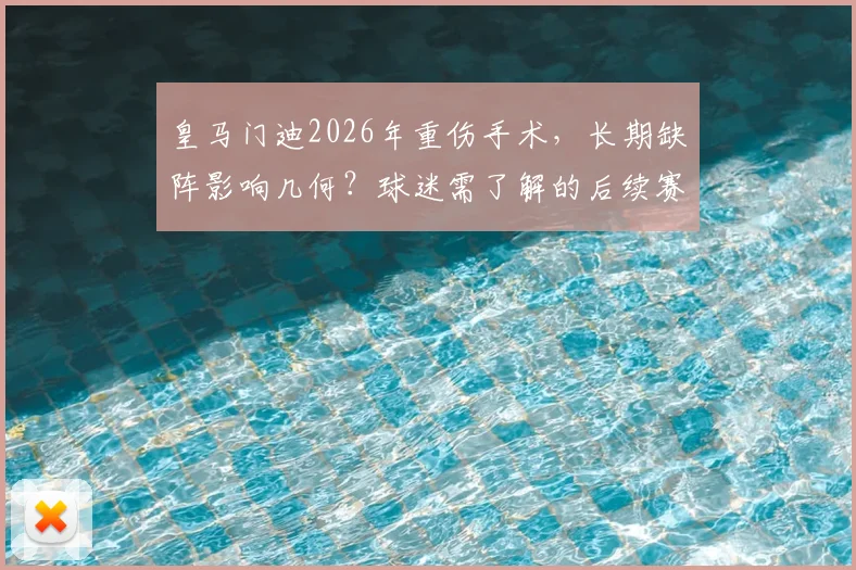皇马门迪2026年重伤手术,长期缺阵影响几何?球迷需了解的后续赛程与阵容调整
