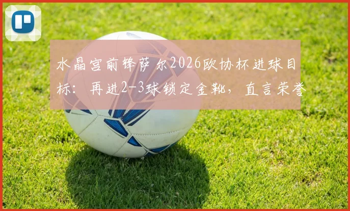 水晶宫前锋萨尔2026欧协杯进球目标：再进2-3球锁定金靴，直言荣誉属于全队