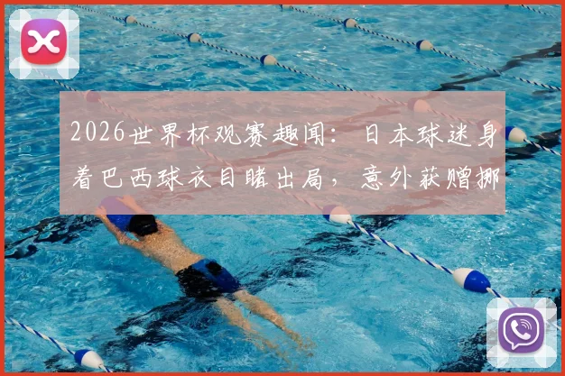 2026世界杯观赛趣闻：日本球迷身着巴西球衣目睹出局，意外获赠挪威国旗事件全解读