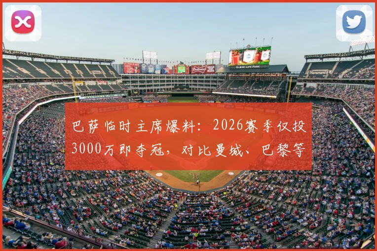 巴萨临时主席爆料：2026赛季仅投3000万即夺冠，对比曼城、巴黎等豪门天价投入引深思