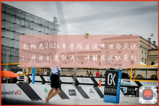 孔帕尼2026年夺冠后谈啤酒浴庆祝:并非刻意取消,详解其从球员到冠军教练的领导哲学与谦逊初心