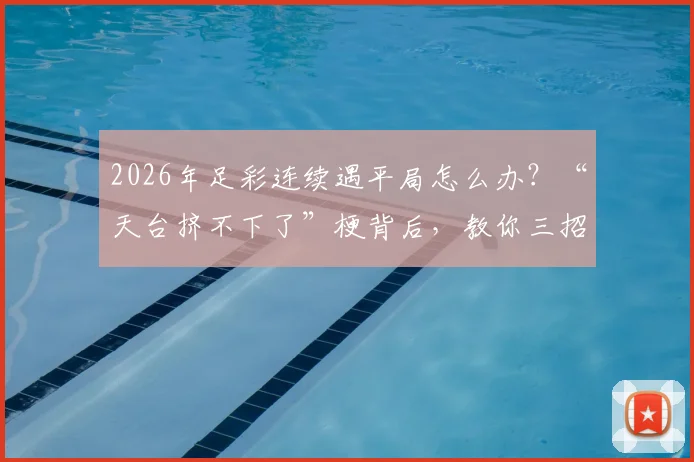 2026年足彩连续遇平局怎么办?“天台挤不下了”梗背后,教你三招防爆冷