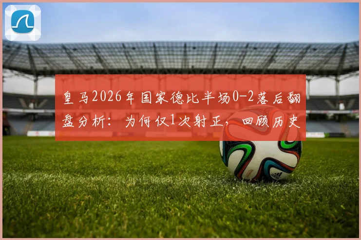 皇马2026年国家德比半场0-2落后翻盘分析：为何仅1次射正，回顾历史逆转可能及战术数据解读