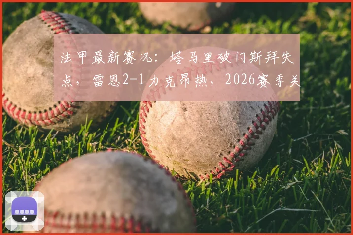 法甲最新赛况：塔马里破门斯拜失点，雷恩2-1力克昂热，2026赛季关键战报及全场技术分析