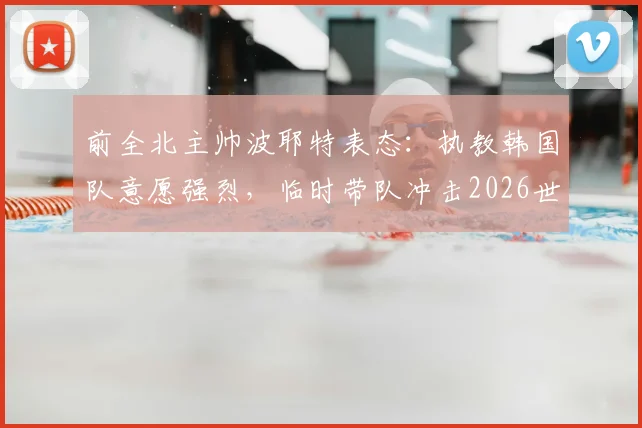 前全北主帅波耶特表态：执教韩国队意愿强烈，临时带队冲击2026世界杯也可接受