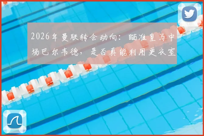 2026年曼联转会动向：瞄准皇马中场巴尔韦德，是否真能利用更衣室机会完成求购？