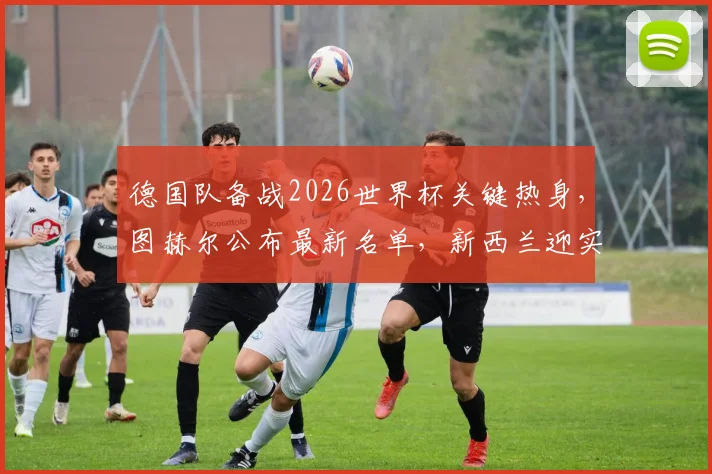 德国队备战2026世界杯关键热身，图赫尔公布最新名单，新西兰迎实战检验