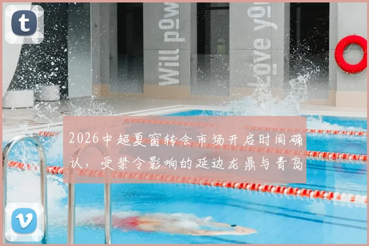 2026中超夏窗转会市场开启时间确认，受禁令影响的延边龙鼎与青岛海牛如何应对球员调整难题？