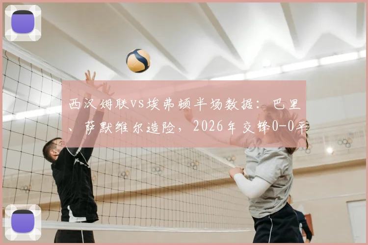 西汉姆联vs埃弗顿半场数据：巴里、萨默维尔造险，2026年交锋0-0平局详解