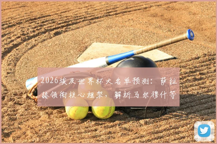 2026埃及世界杯大名单预测：萨拉赫领衔核心框架，解析马尔穆什等新星入选前景，谁将遗憾无缘？
